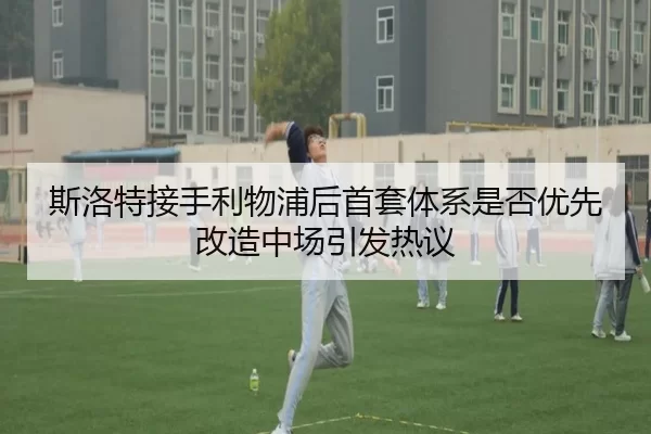 斯洛特接手利物浦后首套体系是否优先改造中场引发热议